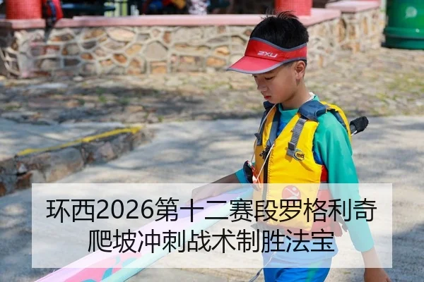 环西2026第十二赛段罗格利奇爬坡冲刺战术制胜法宝